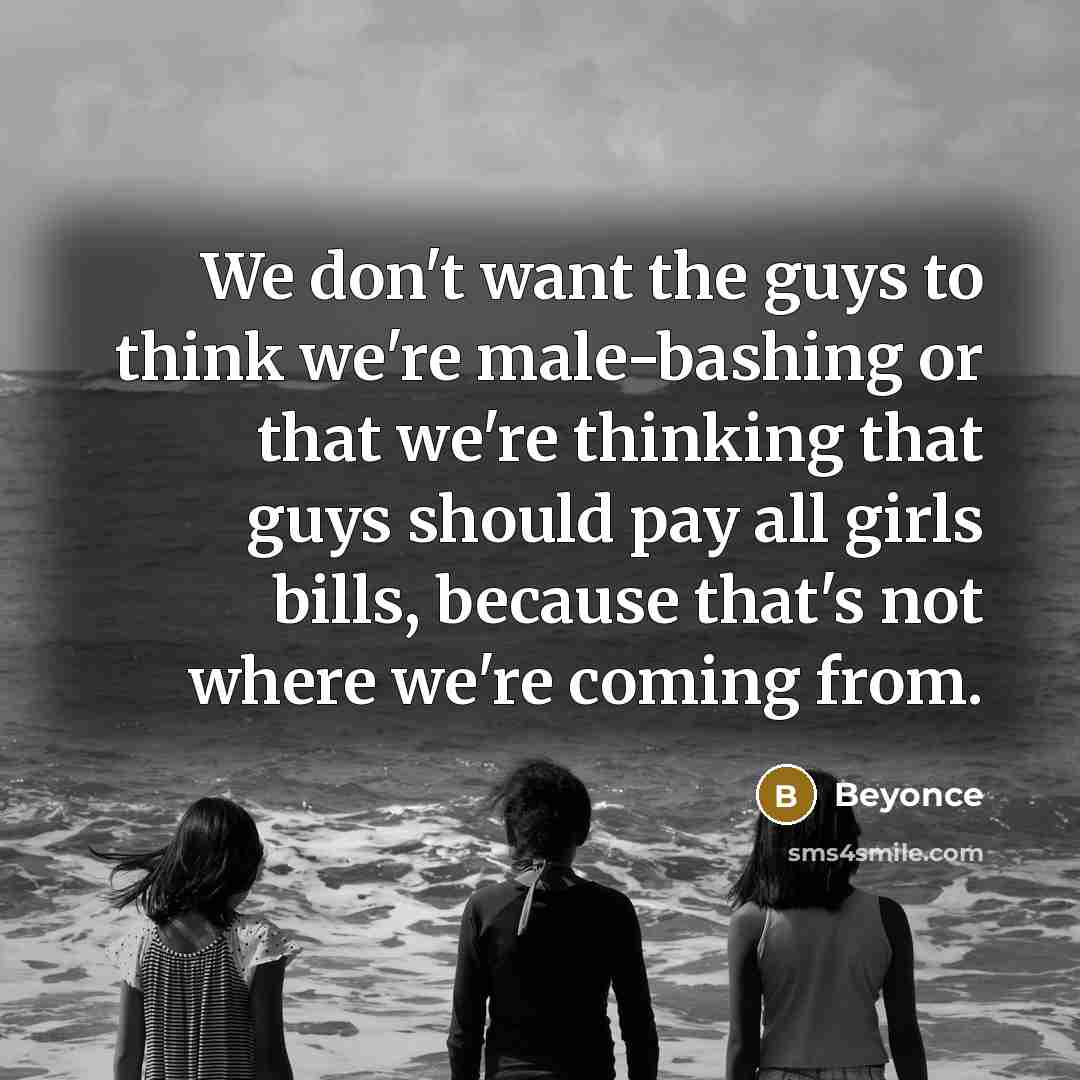 “We don't want the guys to think we're male-bashing or that we're thinking that guys should pay all girls bills, because that's not where we're coming from.” quote by Beyonce