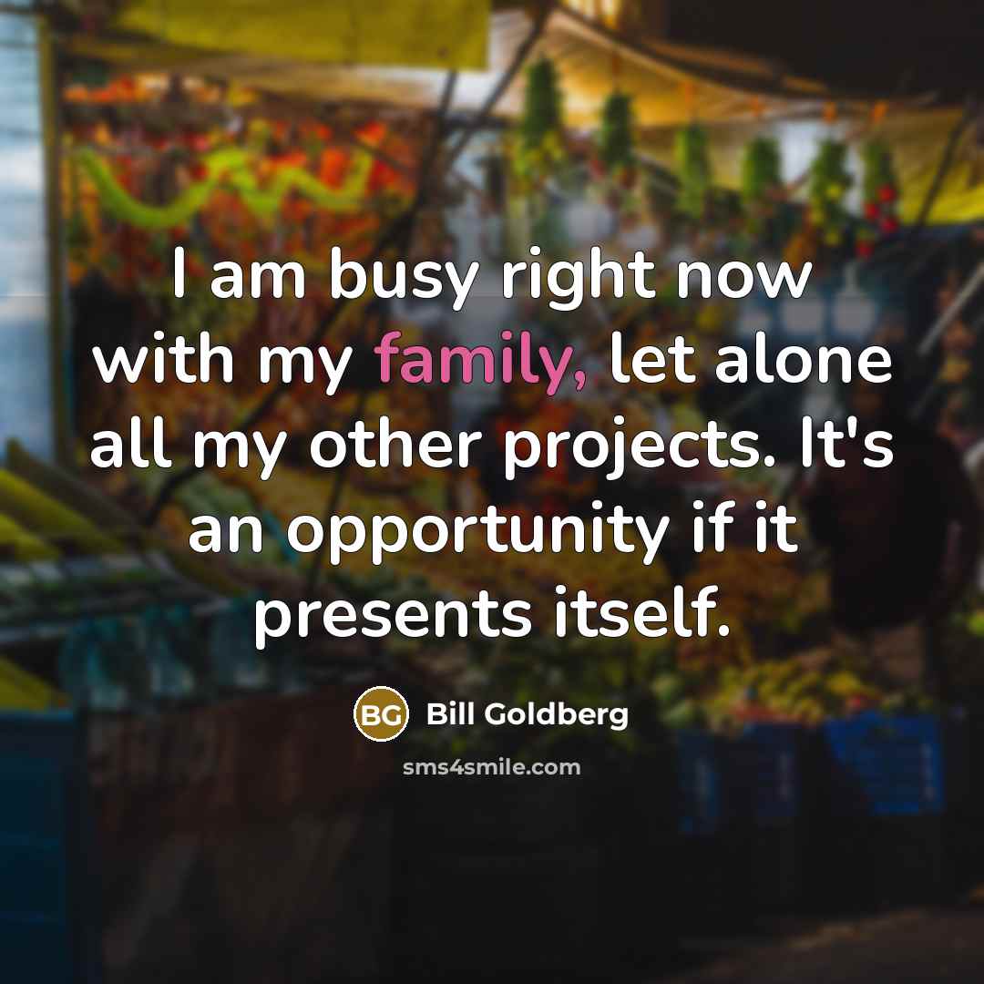 “I am busy right now with my family, let alone…” quote by Bill Goldberg
