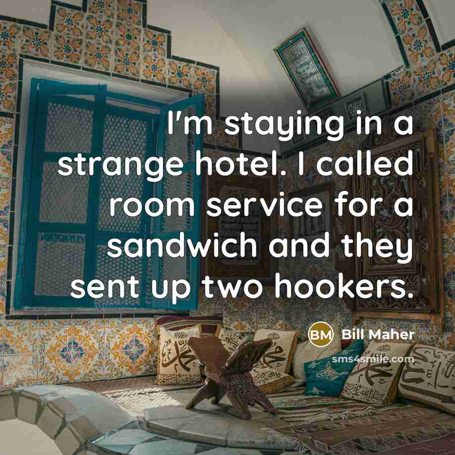 “I'm staying in a strange hotel. I called room service for a sandwich and they sent up two hookers.” quote by Bill Maher