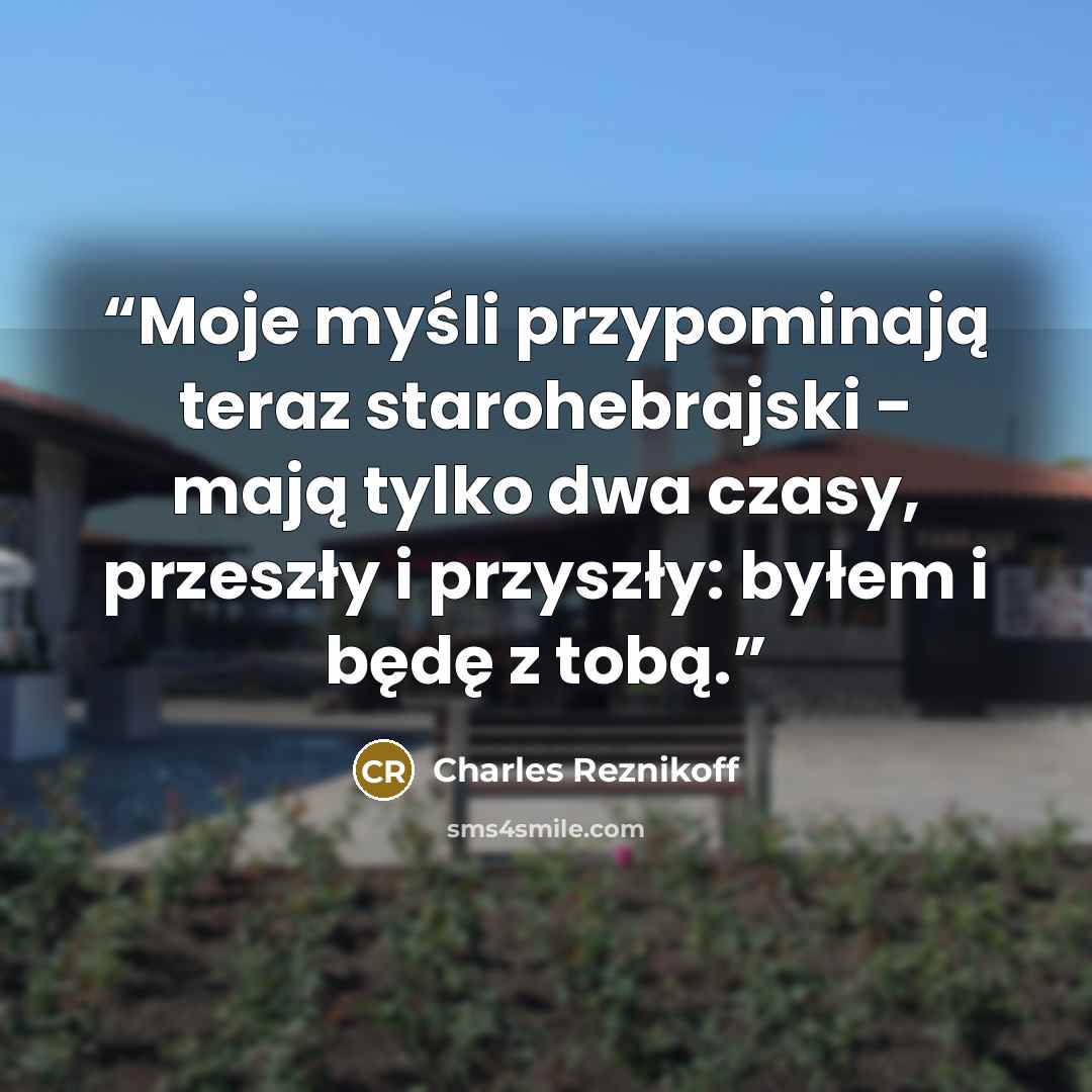 “Moje myśli przypominają teraz starohebrajski - mają tylko dwa czasy, przeszły i przyszły: byłem i będę z tobą.” quote by Charles Reznikoff