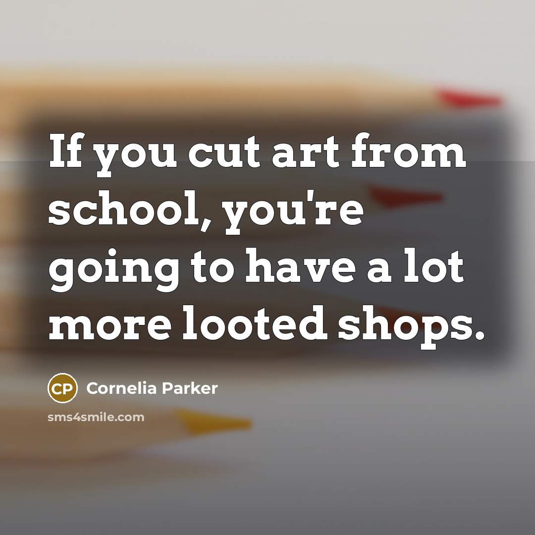 “If you cut art from school, you're going to have…” quote by Cornelia Parker