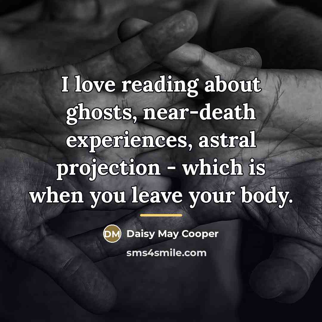 “I love reading about ghosts, near-death experiences, astral projection -…” quote by Daisy May Cooper