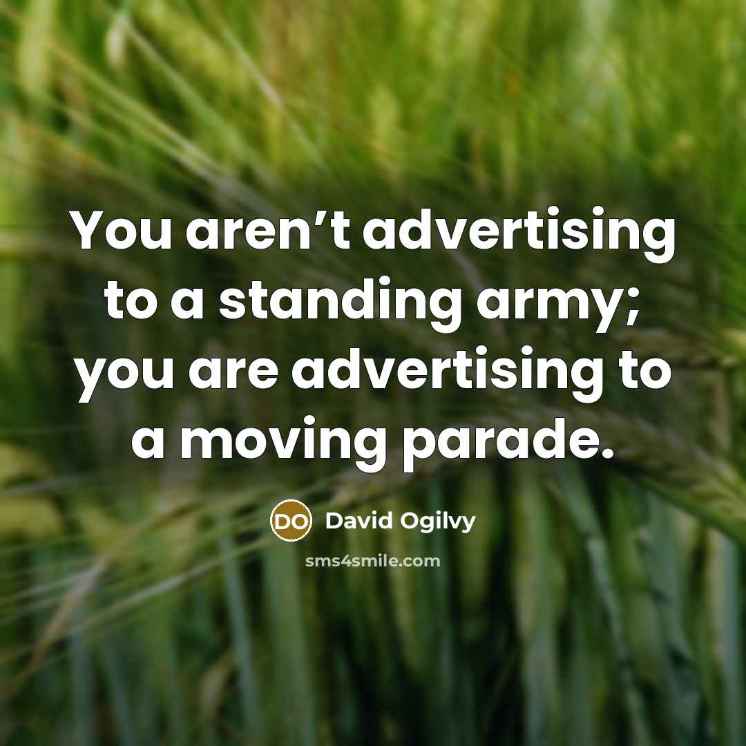 “You aren’t advertising to a standing army; you are advertising…” quote by David Ogilvy
