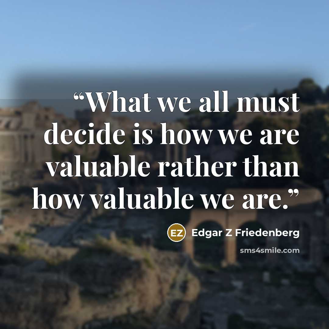 “What we all must decide is how we are valuable rather than how valuable we are.” quote by Edgar Z Friedenberg