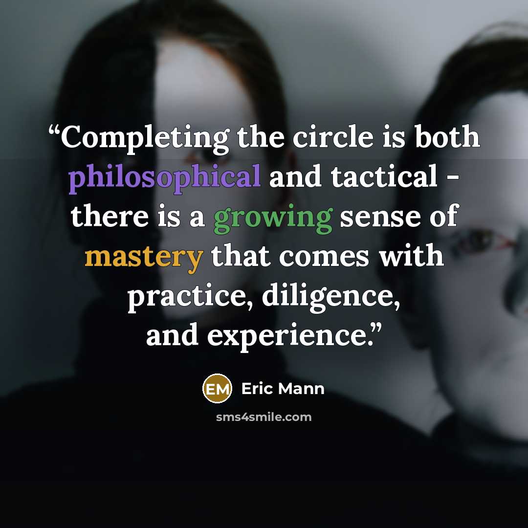 “Completing the circle is both philosophical and tactical - there is a growing sense of mastery that comes with practice, diligence, and experience.” quote by Eric Mann
