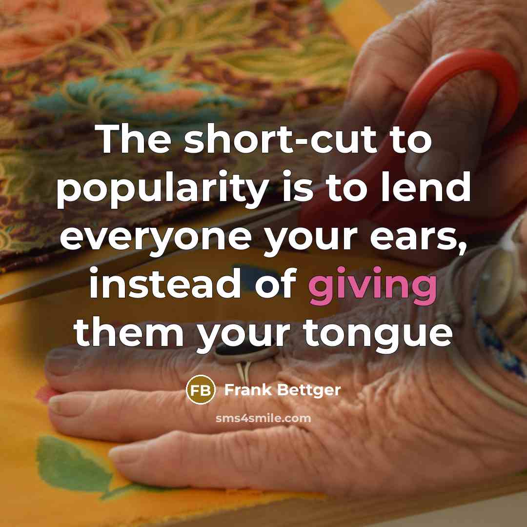 “The short-cut to popularity is to lend everyone your ears,…” quote by Frank Bettger