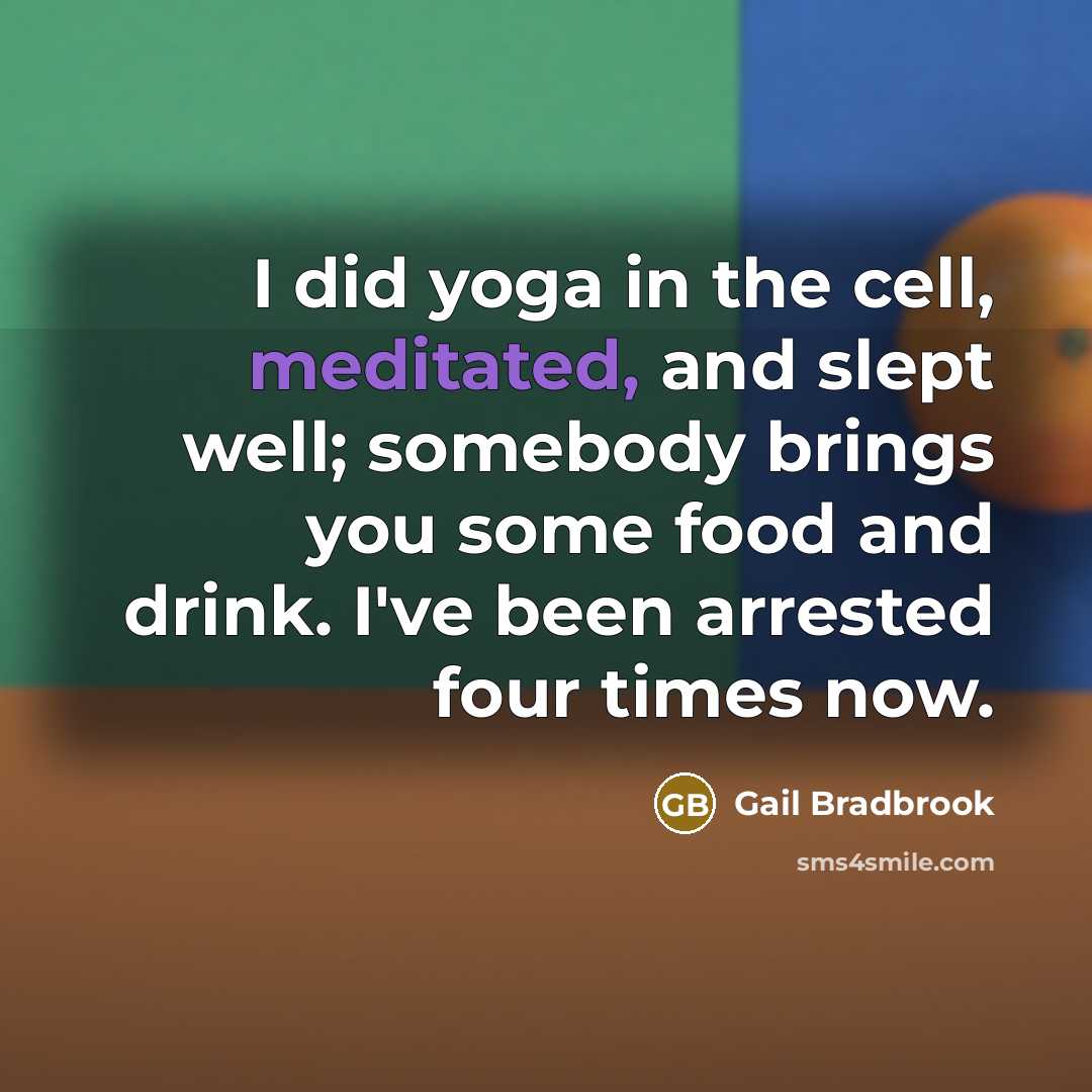 “I did yoga in the cell, meditated, and slept well; somebody brings you some food and drink. I've been arrested four times now.” quote by Gail Bradbrook