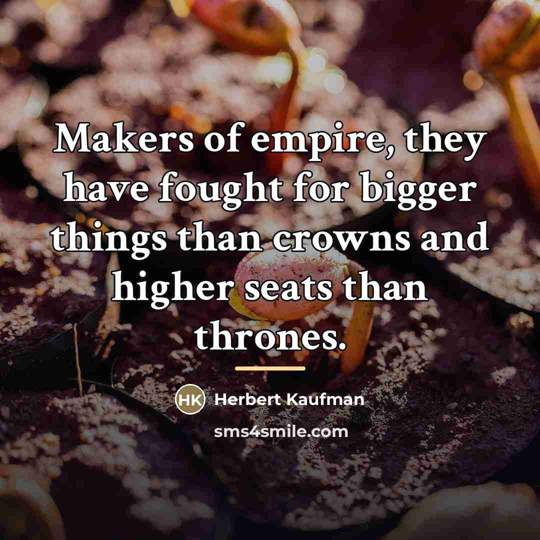 “Makers of empire, they have fought for bigger things than…” quote by Herbert Kaufman