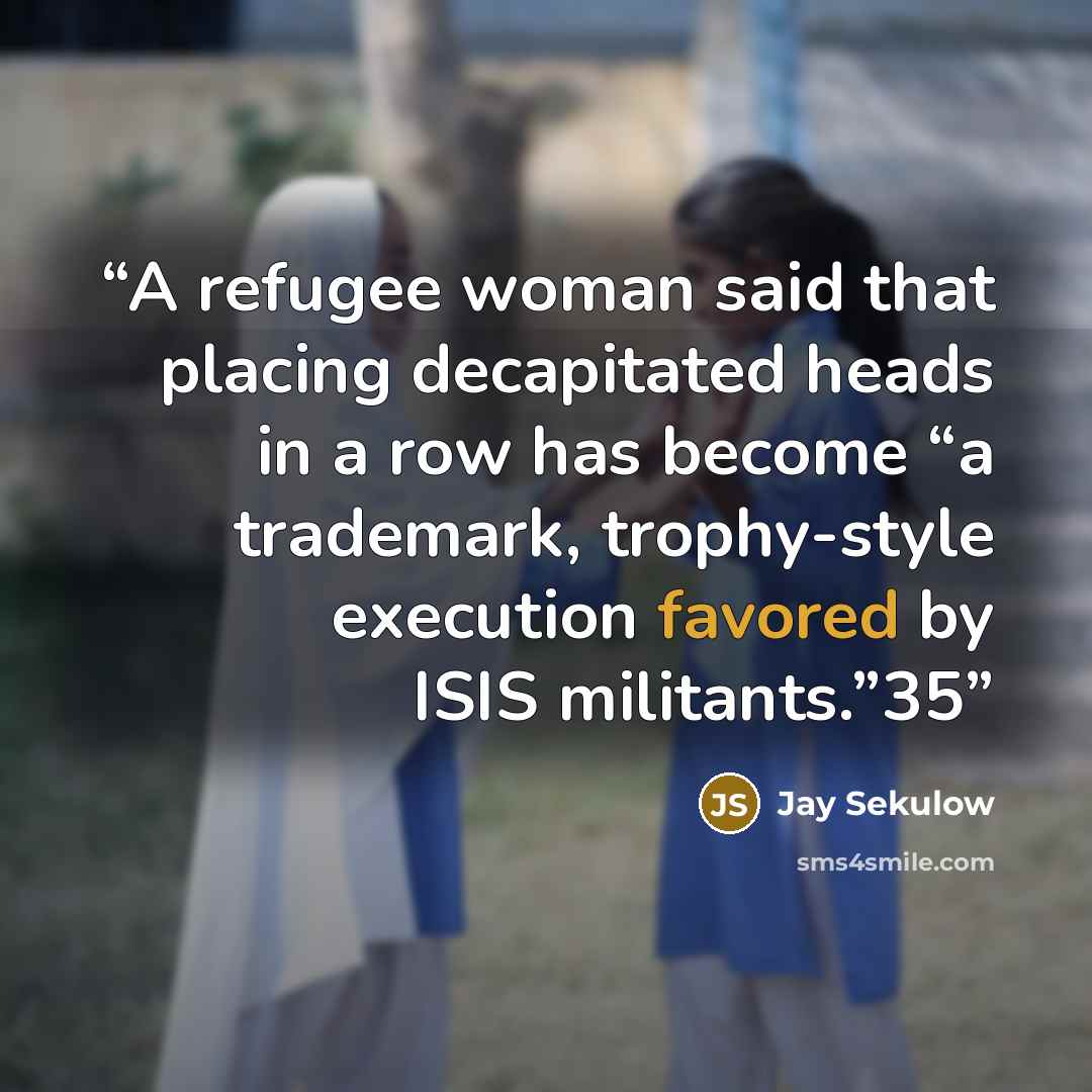 “A refugee woman said that placing decapitated heads in a row has become “a trademark, trophy-style execution favored by ISIS militants.”35” quote by Jay Sekulow