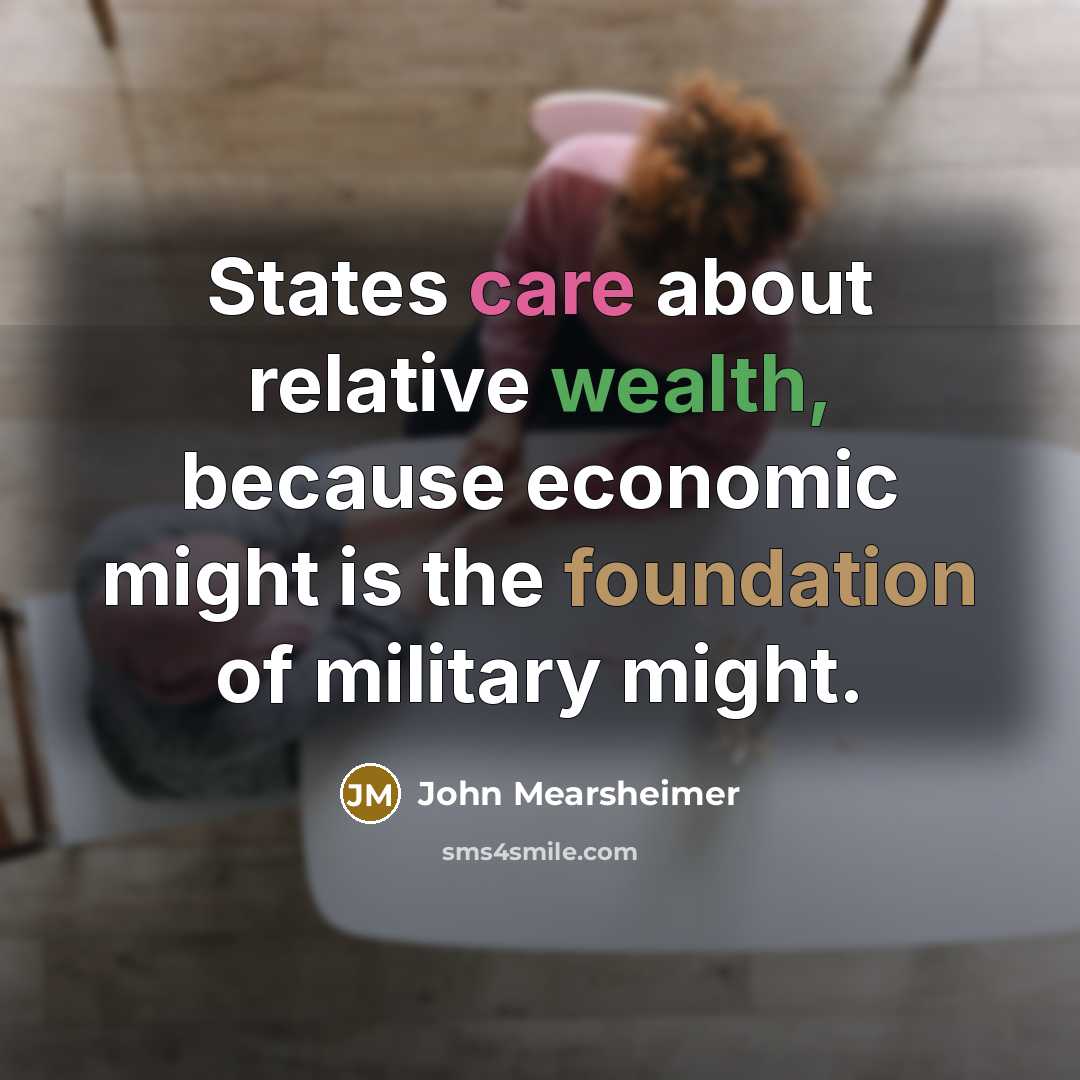 “States care about relative wealth, because economic might is the…” quote by John Mearsheimer