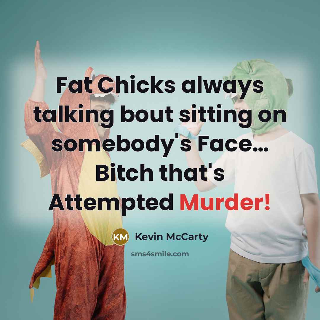“Fat Chicks always talking bout sitting on somebody's Face… Bitch that's Attempted Murder!” quote by Kevin McCarty