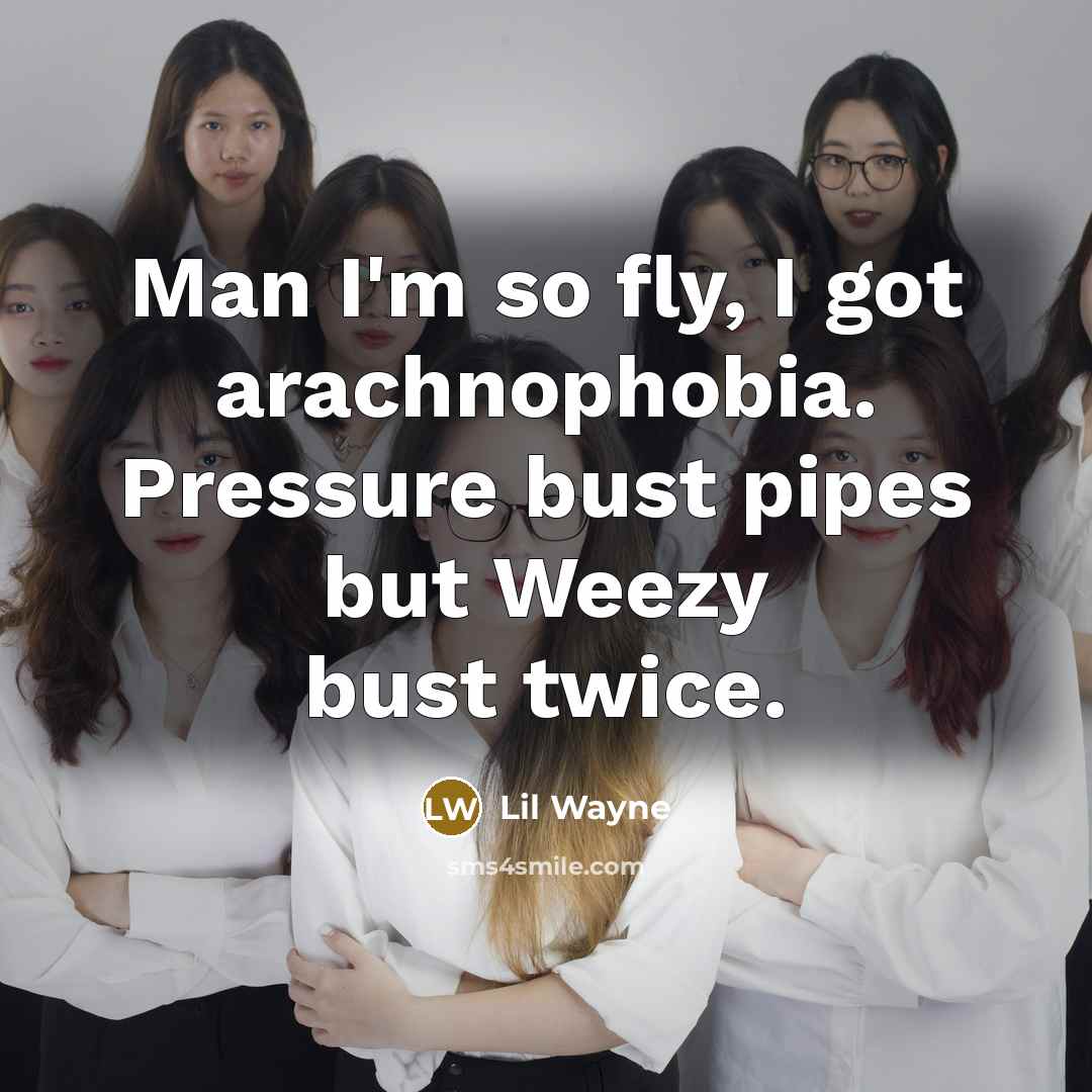 “Man I'm so fly, I got arachnophobia. Pressure bust pipes but Weezy bust twice.” quote by Lil Wayne