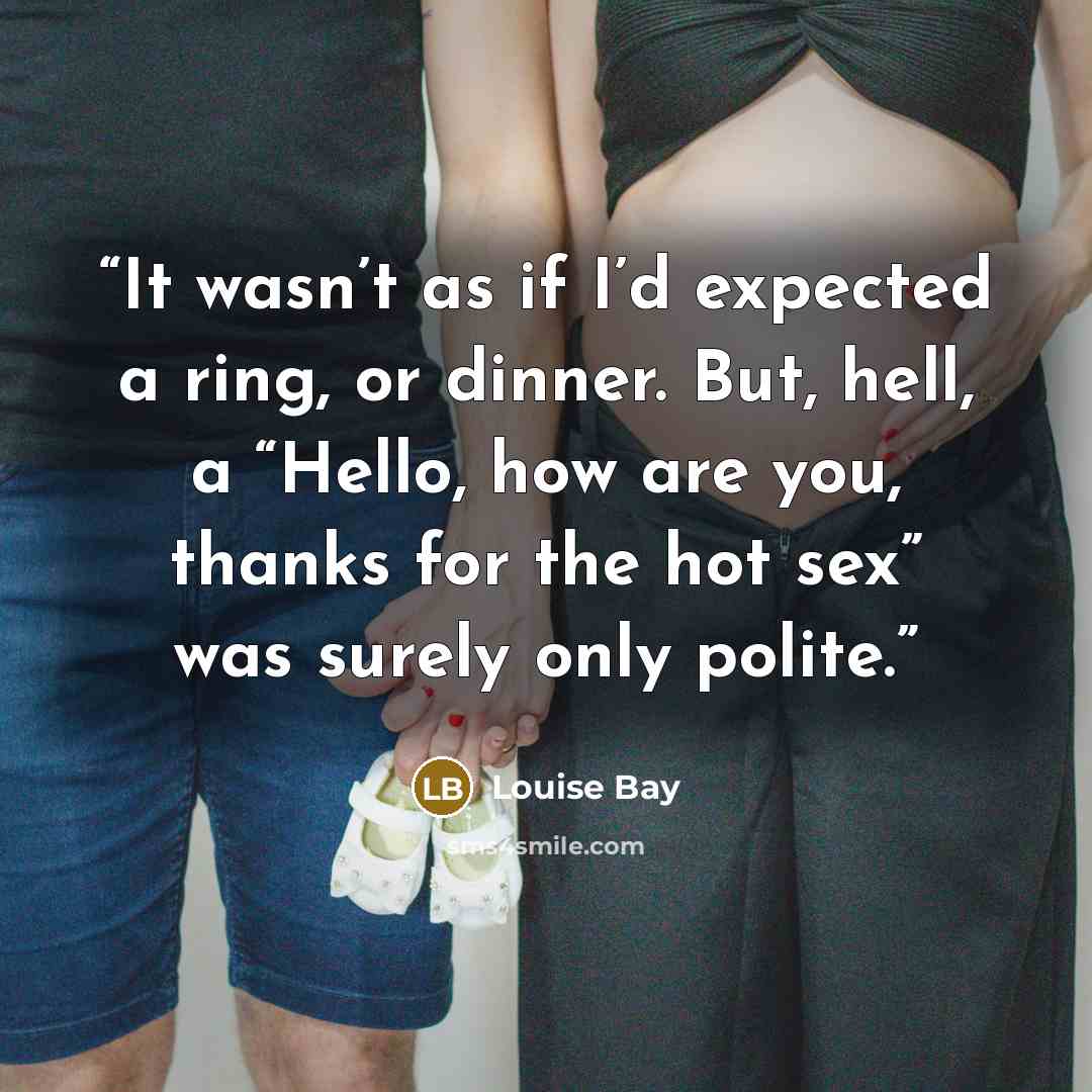 “It wasn’t as if I’d expected a ring, or dinner. But, hell, a “Hello, how are you, thanks for the hot sex” was surely only polite.” quote by Louise Bay