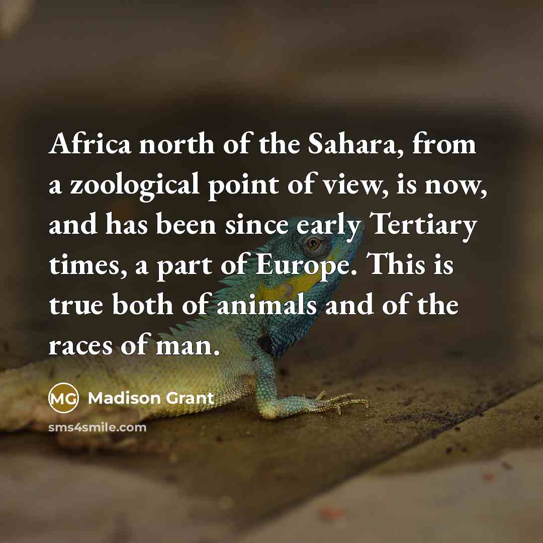“Africa north of the Sahara, from a zoological point of view, is now, and has been since early Tertiary times, a part of Europe. This is true both of animals and of the races of man.” quote by Madison Grant