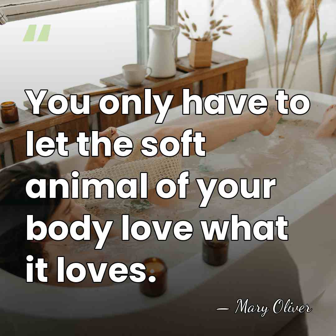 You only have to let the soft animal of your body love&hellip; - Mary Oliver