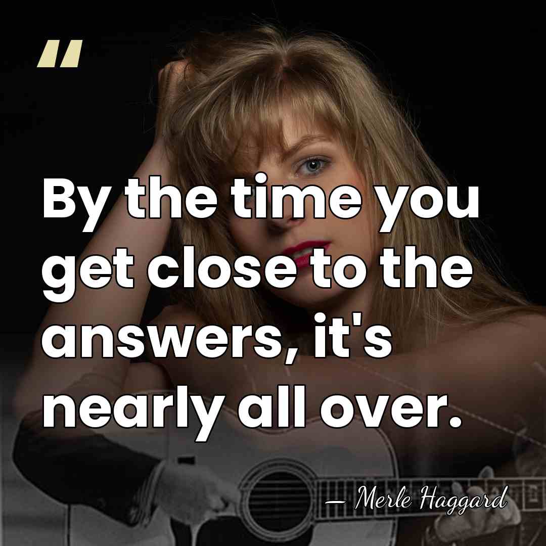 By the time you get close to the answers, it's nearly all&hellip; - Merle Haggard