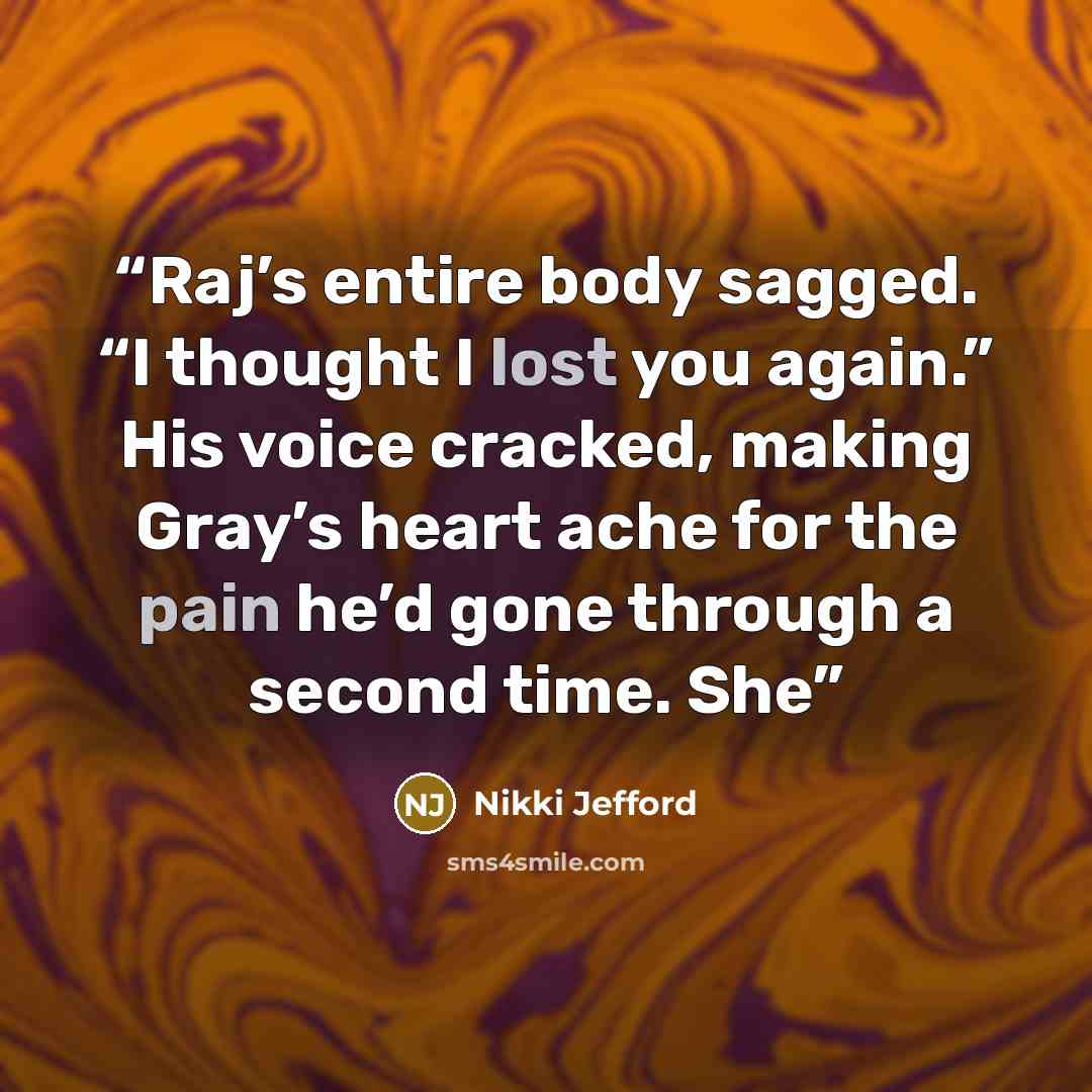 “Raj’s entire body sagged. “I thought I lost you again.” His voice cracked, making Gray’s heart ache for the pain he’d gone through a second time. She” quote by Nikki Jefford