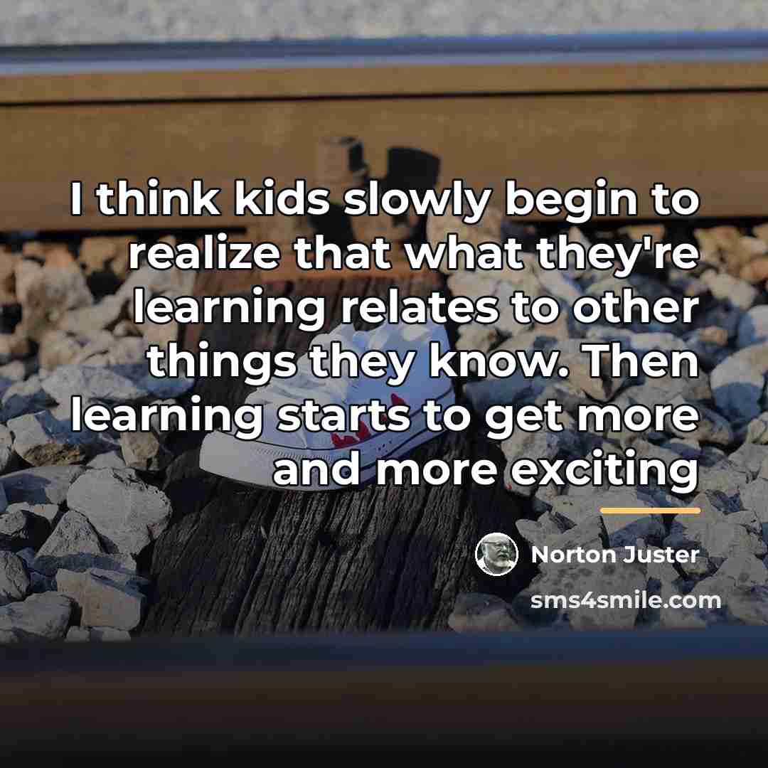 “I think kids slowly begin to realize that what they're…” quote by Norton Juster