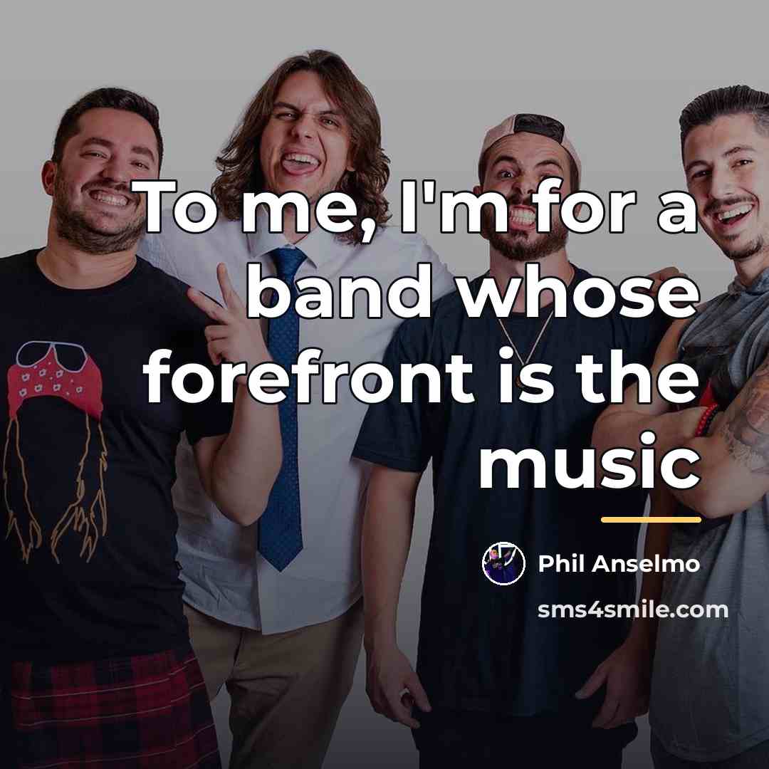 “To me, I'm for a band whose forefront is the…” quote by Phil Anselmo