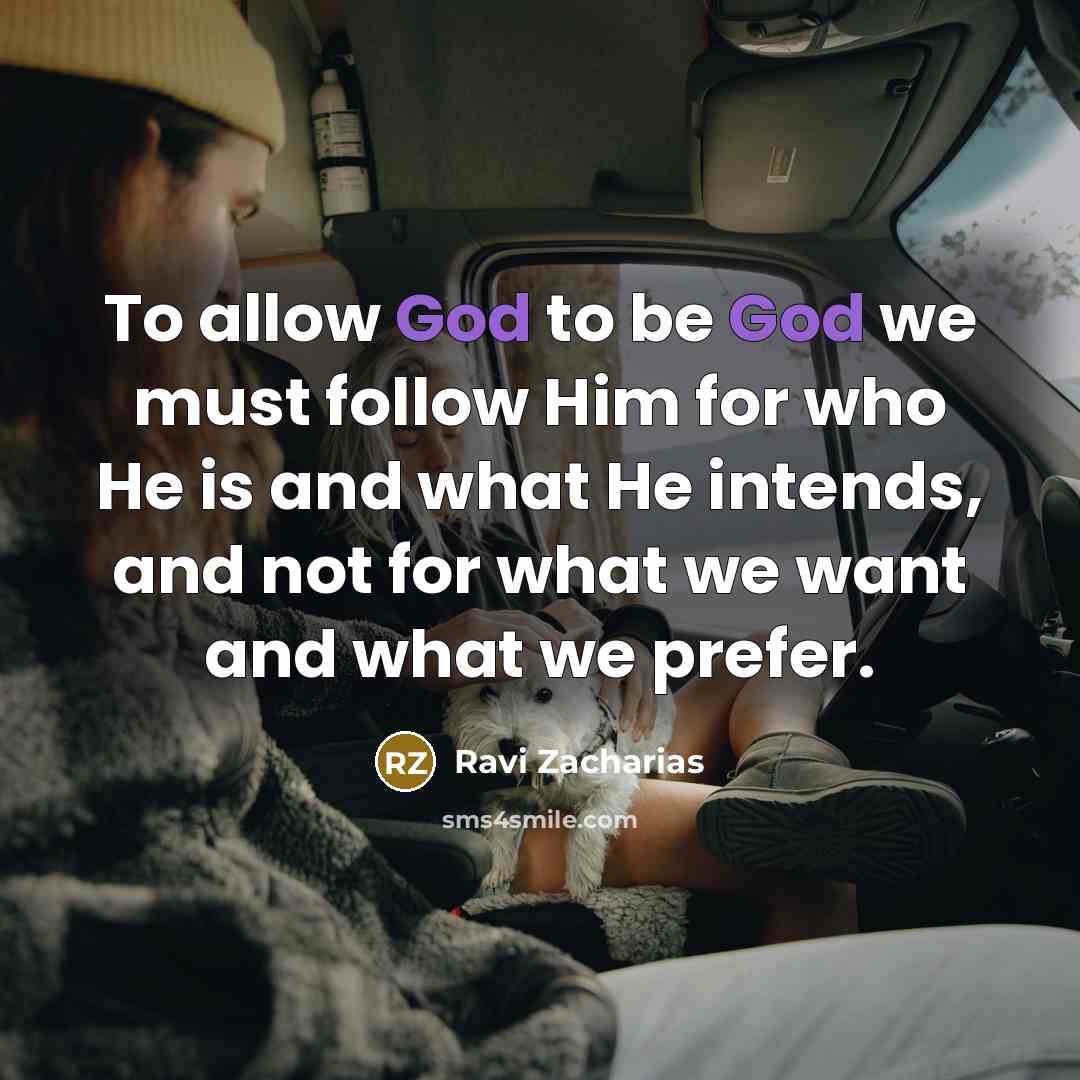 “To allow God to be God we must follow Him for who He is and what He intends, and not for what we want and what we prefer.” quote by Ravi Zacharias