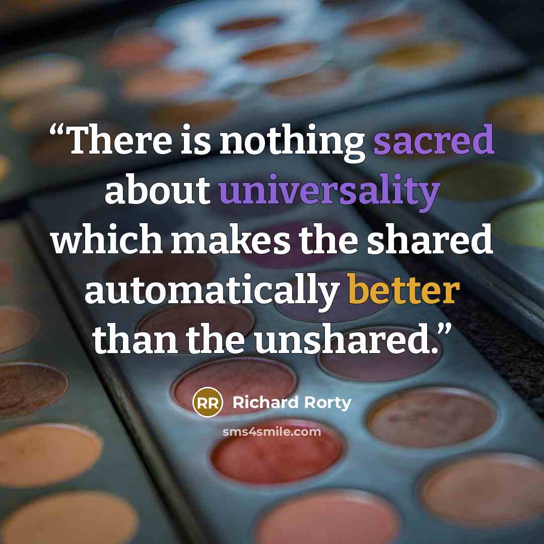 “There is nothing sacred about universality which makes the shared automatically better than the unshared.” quote by Richard Rorty