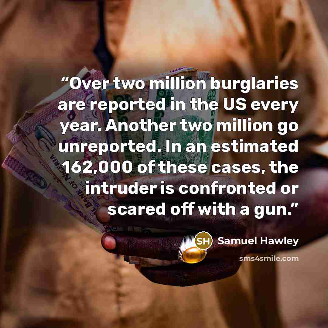 “Over two million burglaries are reported in the US every year. Another two million go unreported. In an estimated 162,000 of these cases, the intruder is confronted or scared off with a gun.” quote by Samuel Hawley