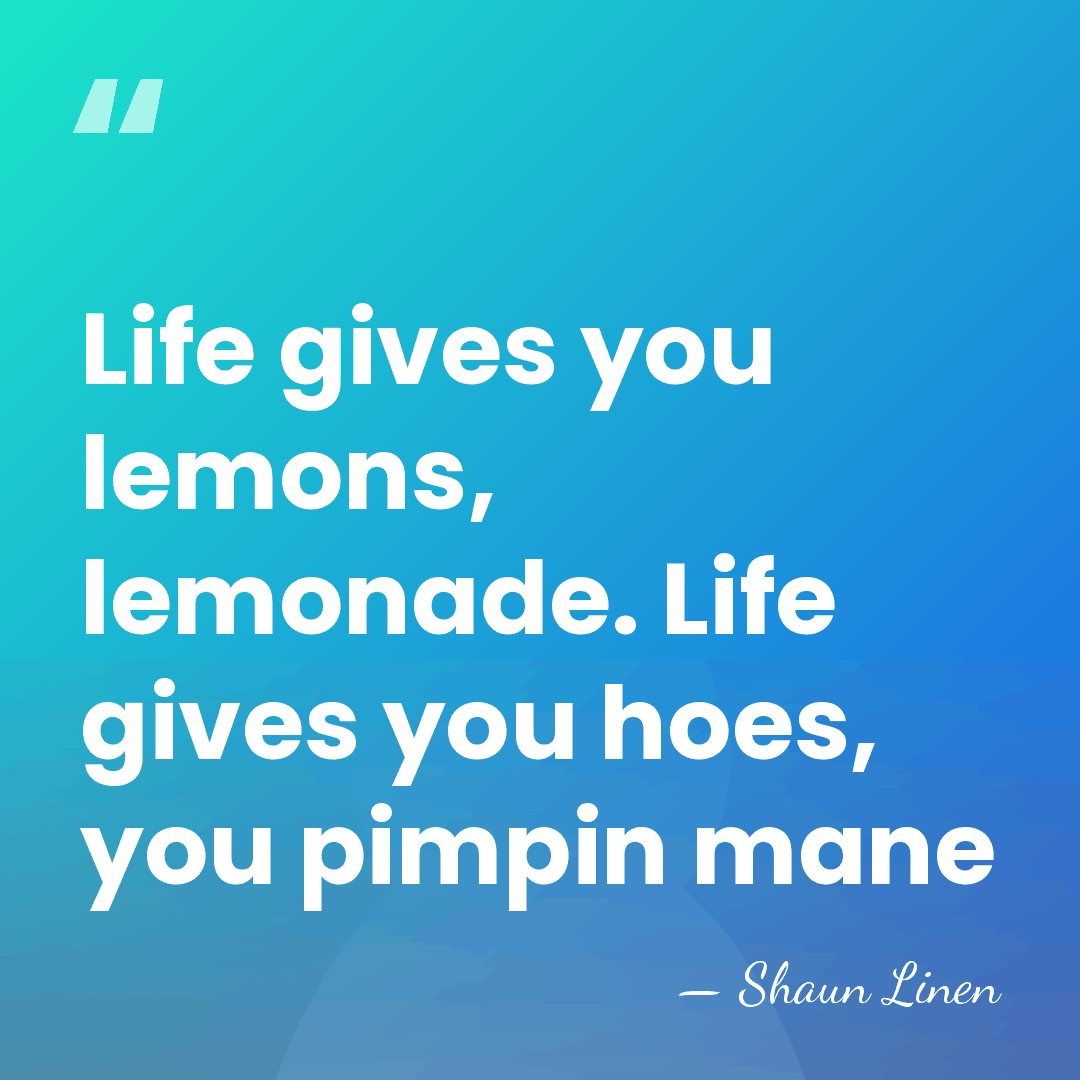 Life gives you lemons, lemonade. Life gives you hoes, you pimpin mane - Shaun Linen