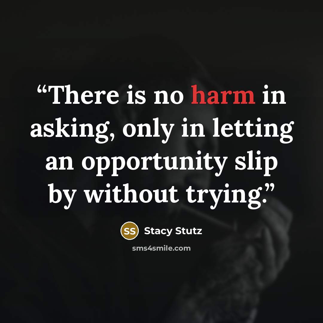 “There is no harm in asking, only in letting an opportunity slip by without trying.” quote by Stacy Stutz