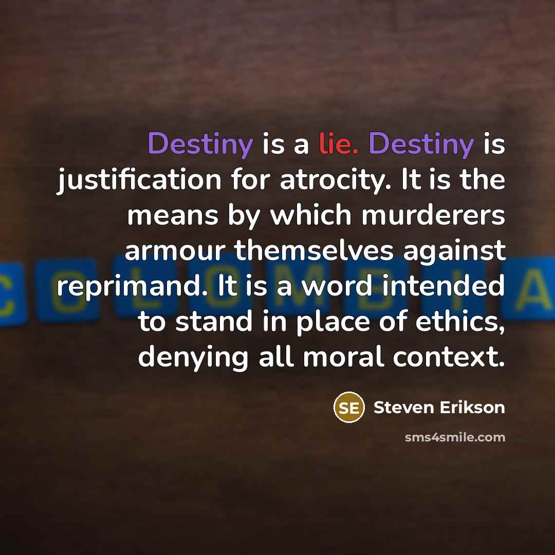 “Destiny is a lie. Destiny is justification for atrocity. It…” quote by Steven Erikson
