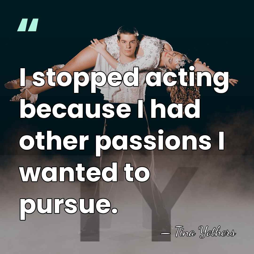 I stopped acting because I had other passions I wanted to pursue. - Tina Yothers