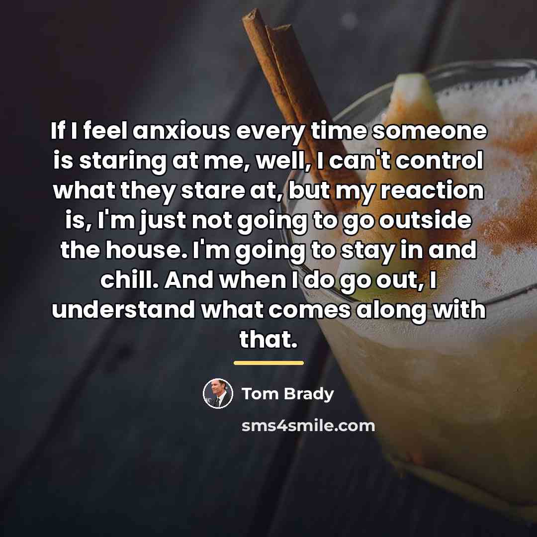 “If I feel anxious every time someone is staring at…” quote by Tom Brady