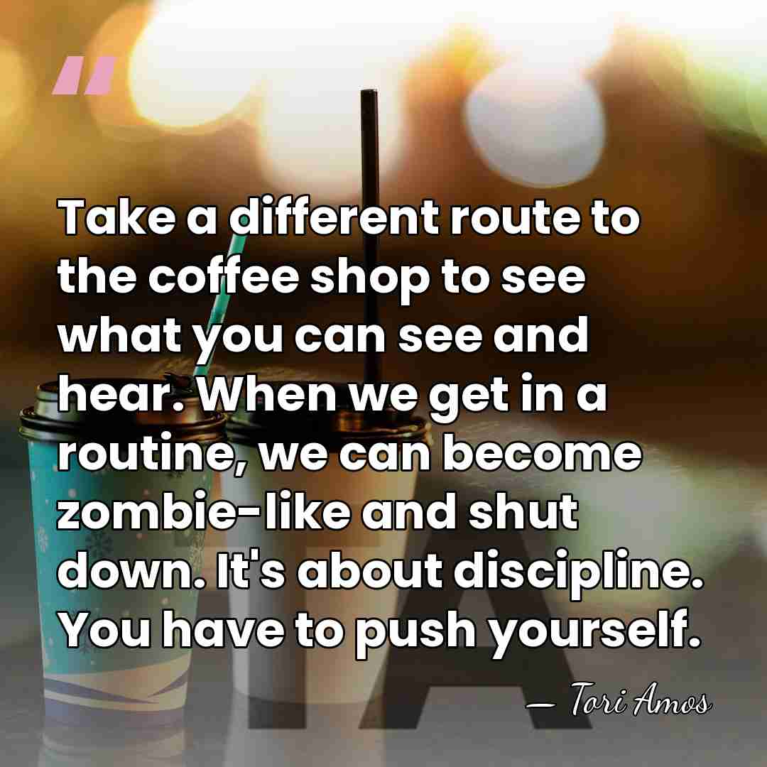 Take a different route to the coffee shop to see what you&hellip; - Tori Amos
