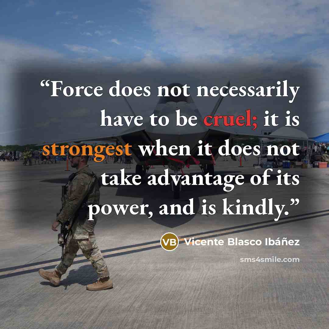 “Force does not necessarily have to be cruel; it is strongest when it does not take advantage of its power, and is kindly.” quote by Vicente Blasco Ibáñez