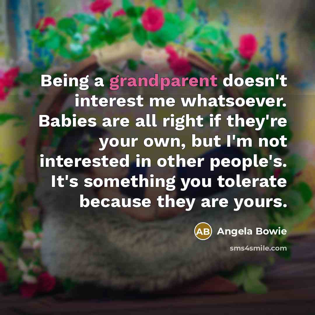 “Being a grandparent doesn't interest me whatsoever. Babies are all right if they're your own, but I'm not interested in other people's. It's something you tolerate because they are yours.” quote by Angela Bowie