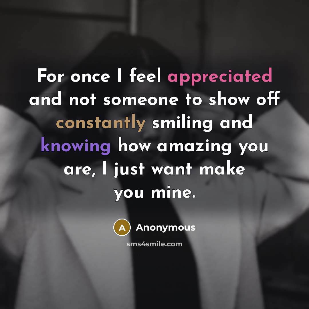 “For once I feel appreciated and not someone to show off constantly smiling and knowing how amazing you are, I just want make you mine.” quote by Anonymous