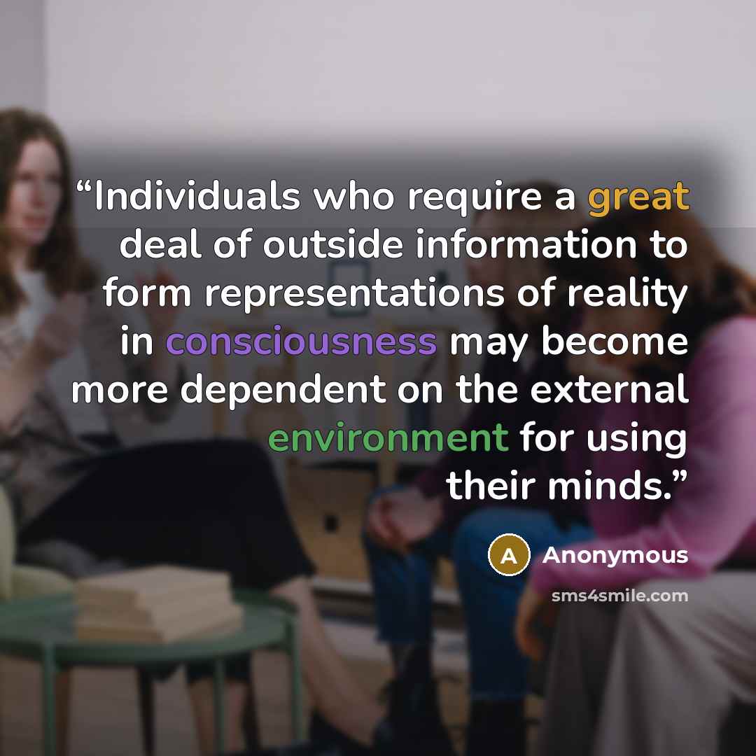 “Individuals who require a great deal of outside information to form representations of reality in consciousness may become more dependent on the external environment for using their minds.” quote by Anonymous