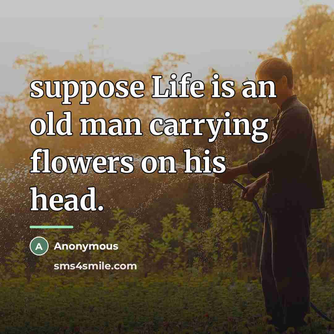 “suppose Life is an old man carrying flowers on his…” quote by Anonymous