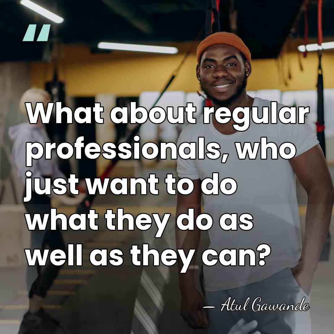 What about regular professionals, who just want to do what they do&hellip; - Atul Gawande
