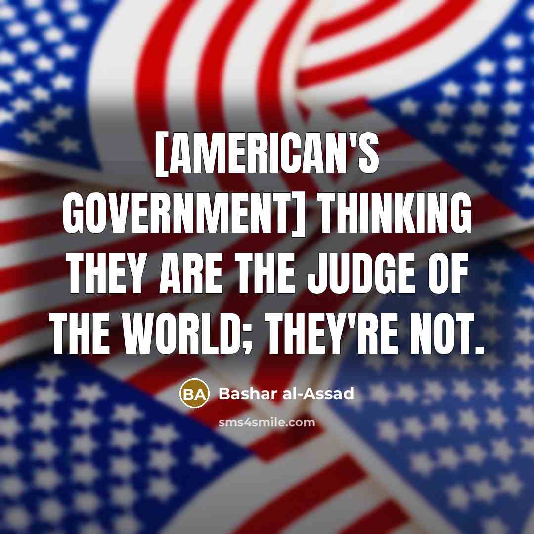“[American's government] thinking they are the judge of the world; they're not.” quote by Bashar al-Assad