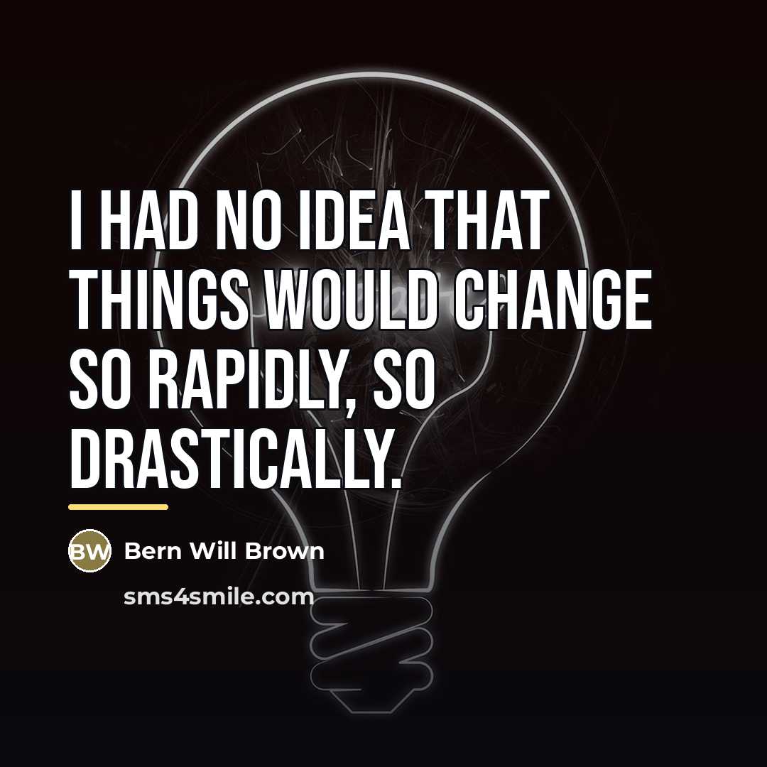 “I had no idea that things would change so rapidly,…” quote by Bern Will Brown