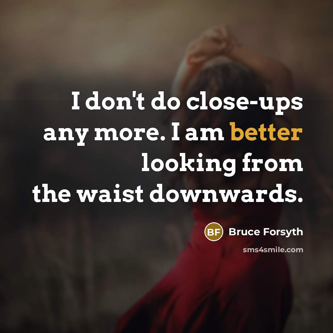 “I don't do close-ups any more. I am better looking from the waist downwards.” quote by Bruce Forsyth