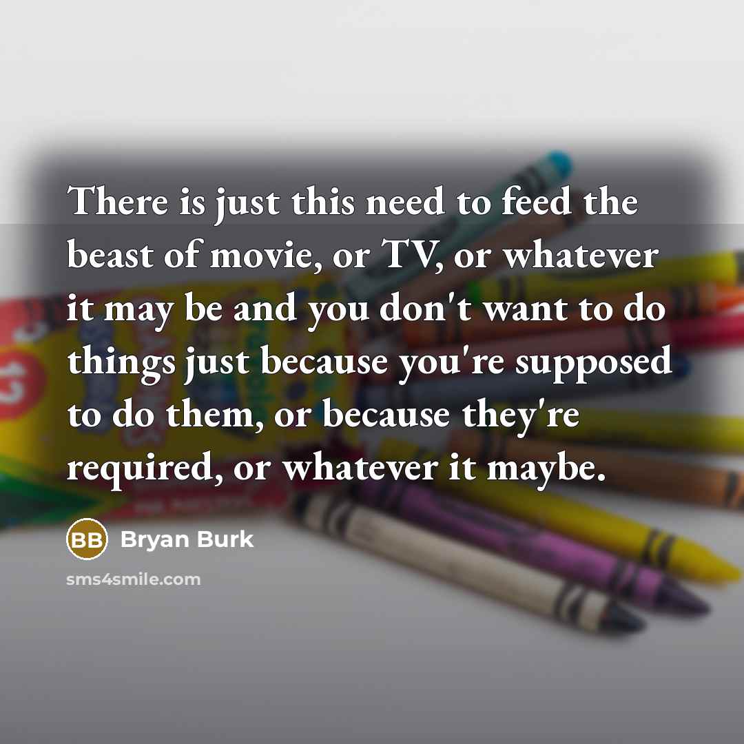 “There is just this need to feed the beast of…” quote by Bryan Burk