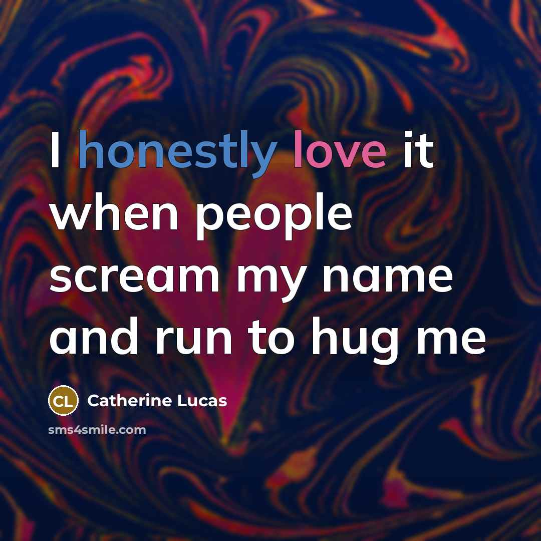 “I honestly love it when people scream my name and run to hug me” quote by Catherine Lucas