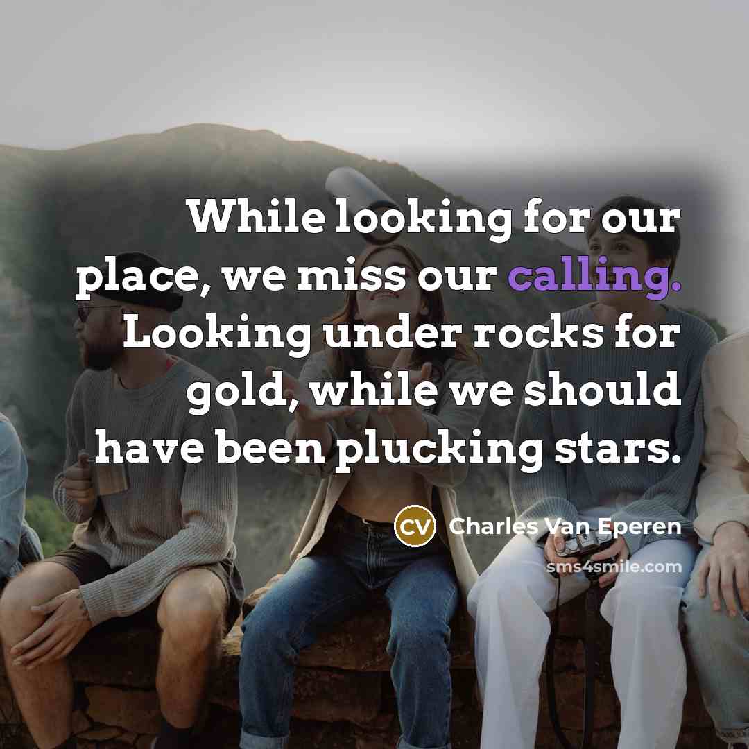 “While looking for our place, we miss our calling. Looking under rocks for gold, while we should have been plucking stars.” quote by Charles Van Eperen