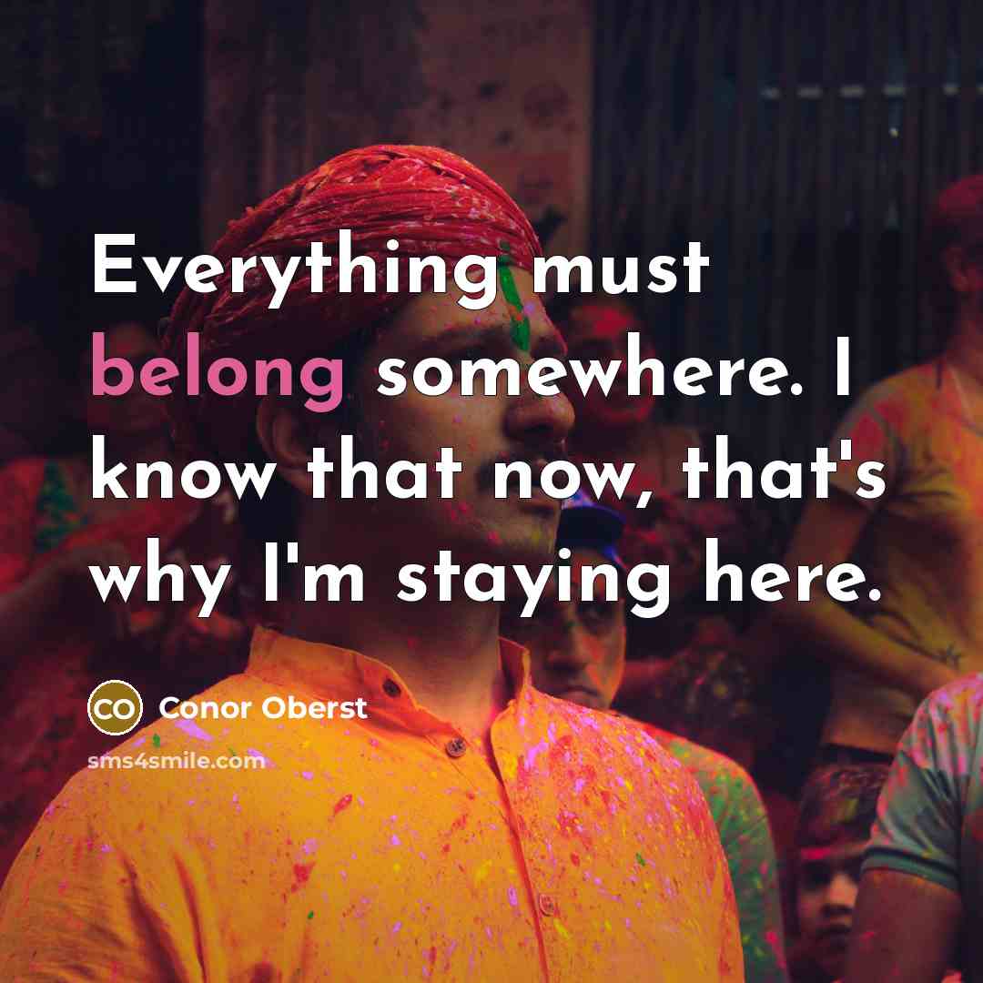 “Everything must belong somewhere. I know that now, that's why I'm staying here.” quote by Conor Oberst