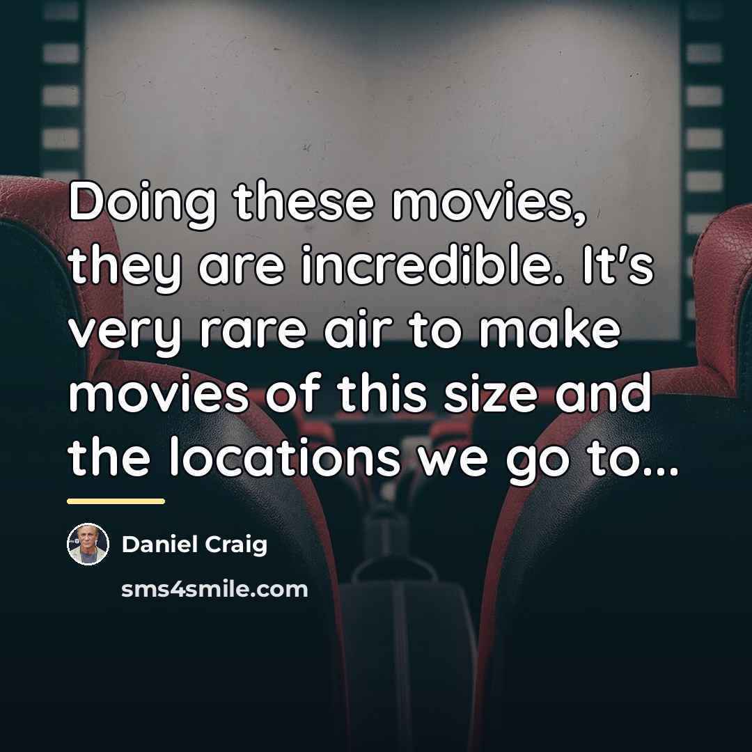 “Doing these movies, they are incredible. It's very rare air…” quote by Daniel Craig