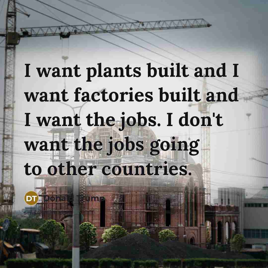 “I want plants built and I want factories built and…” quote by Donald Trump