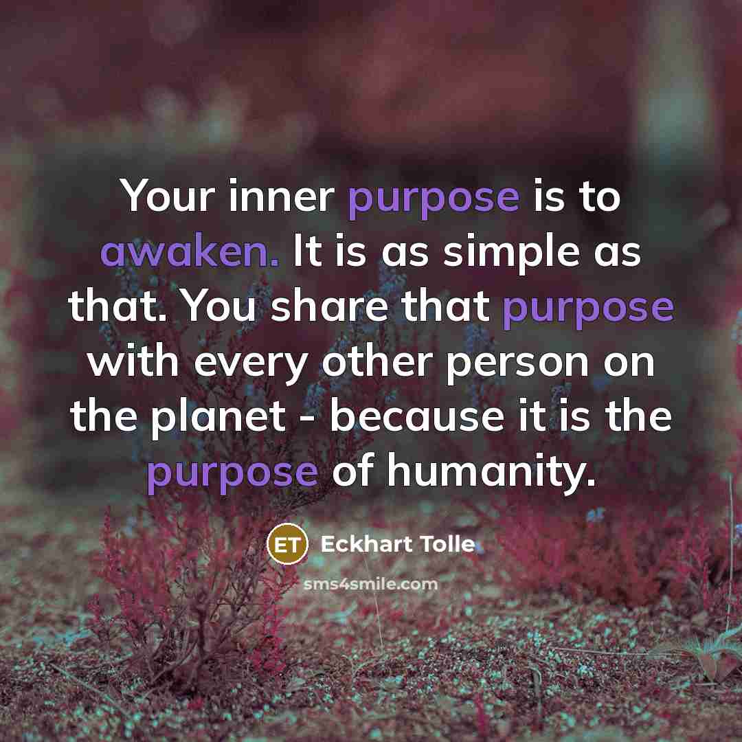 “Your inner purpose is to awaken. It is as simple as that. You share that purpose with every other person on the planet - because it is the purpose of humanity.” quote by Eckhart Tolle