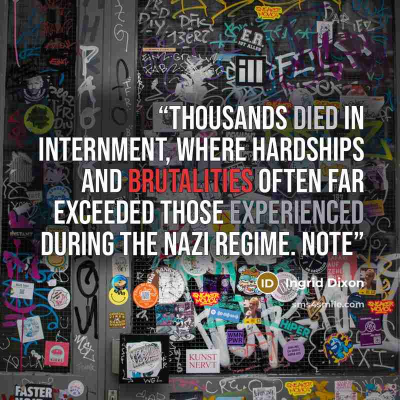 “Thousands died in internment, where hardships and brutalities often far exceeded those experienced during the Nazi regime. Note” quote by Ingrid Dixon