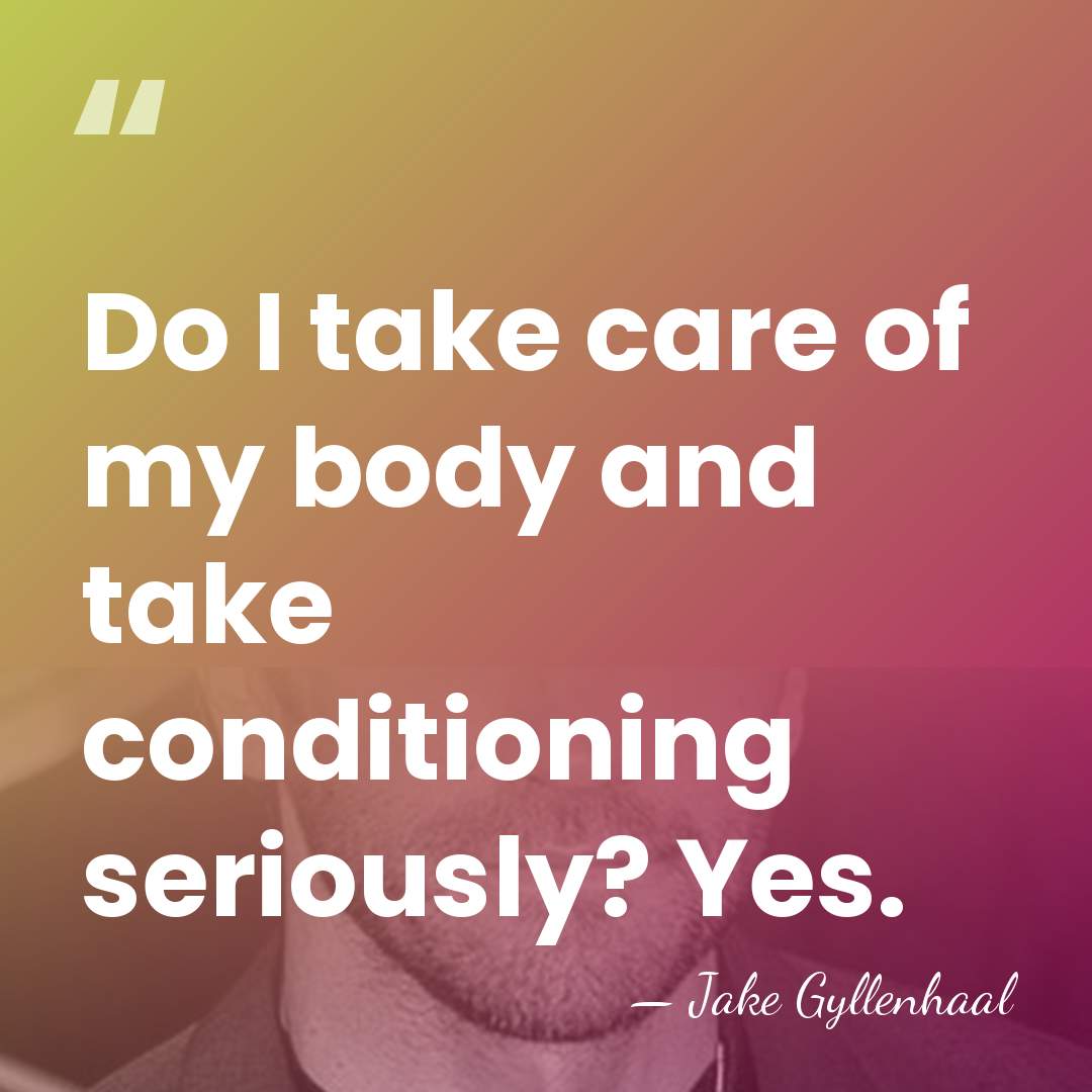 Do I take care of my body and take conditioning seriously? Yes. - Jake Gyllenhaal